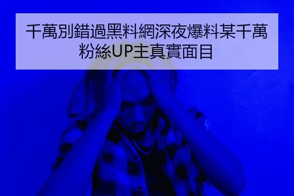 千萬別錯過黑料網深夜爆料某千萬粉絲UP主真實面目