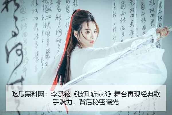 吃瓜黑料网：李承铉《披荆斩棘3》舞台再现经典歌手魅力，背后秘密曝光