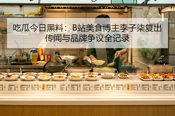 吃瓜今日黑料：B站美食博主李子柒复出传闻与品牌争议全记录