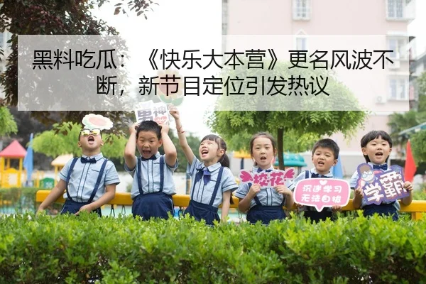 黑料吃瓜：《快乐大本营》更名风波不断，新节目定位引发热议