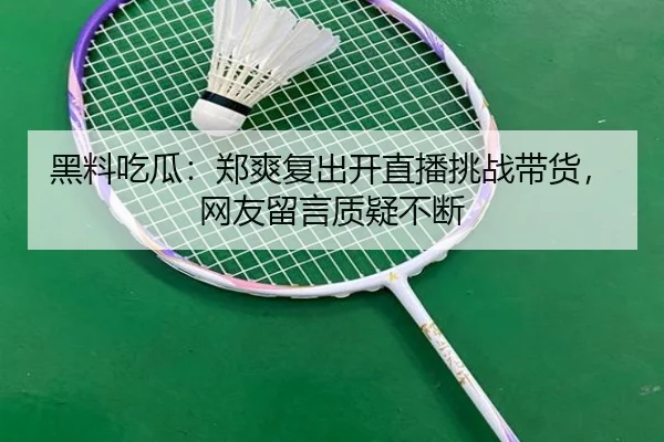 黑料吃瓜：郑爽复出开直播挑战带货，网友留言质疑不断